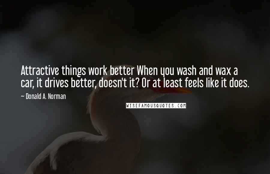 Donald A. Norman Quotes: Attractive things work better When you wash and wax a car, it drives better, doesn't it? Or at least feels like it does.