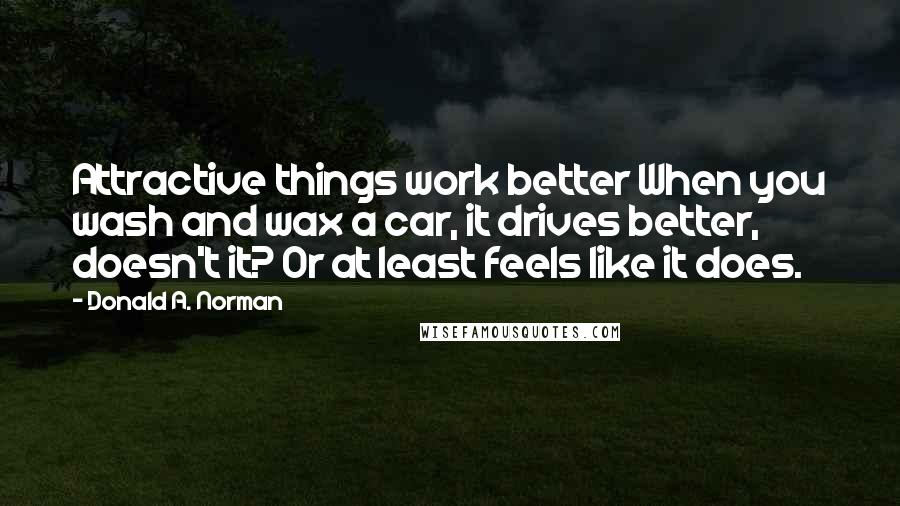 Donald A. Norman Quotes: Attractive things work better When you wash and wax a car, it drives better, doesn't it? Or at least feels like it does.