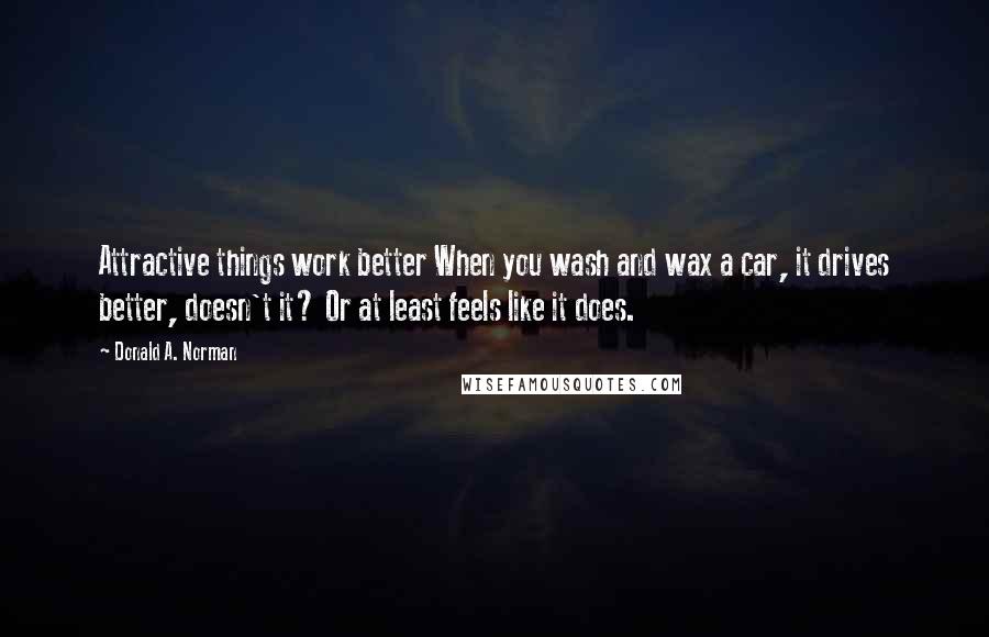 Donald A. Norman Quotes: Attractive things work better When you wash and wax a car, it drives better, doesn't it? Or at least feels like it does.