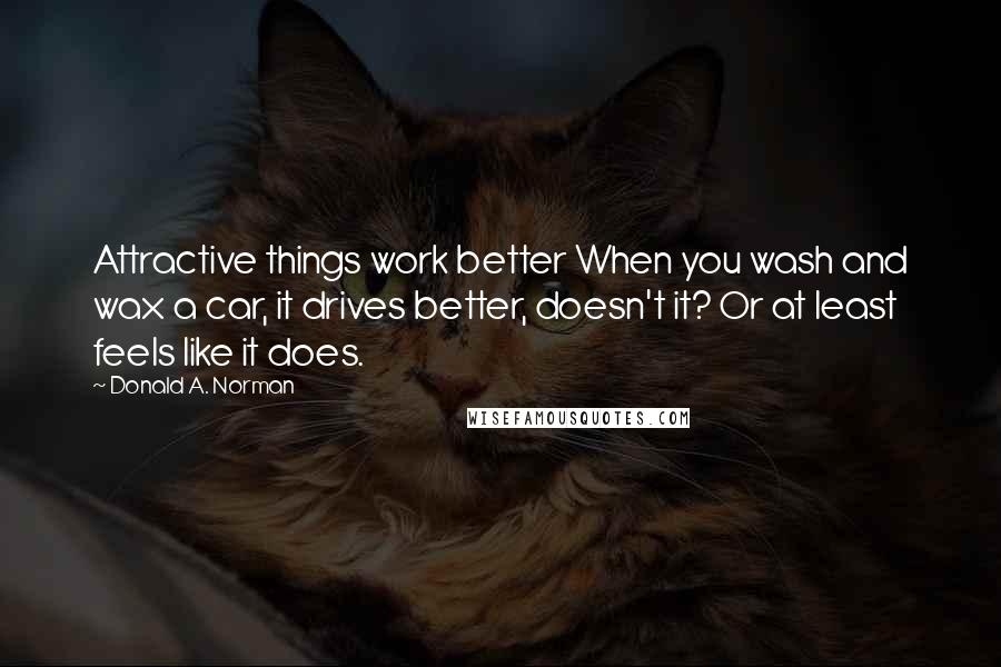 Donald A. Norman Quotes: Attractive things work better When you wash and wax a car, it drives better, doesn't it? Or at least feels like it does.