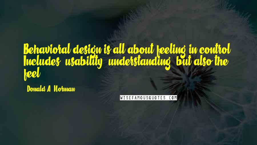 Donald A. Norman Quotes: Behavioral design is all about feeling in control. Includes: usability, understanding, but also the feel.