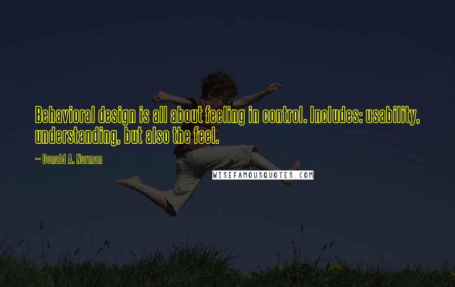 Donald A. Norman Quotes: Behavioral design is all about feeling in control. Includes: usability, understanding, but also the feel.