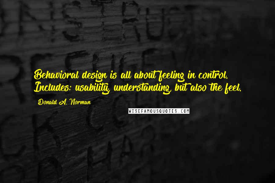 Donald A. Norman Quotes: Behavioral design is all about feeling in control. Includes: usability, understanding, but also the feel.