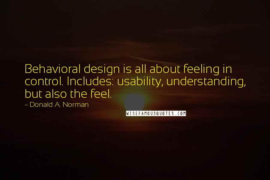 Donald A. Norman Quotes: Behavioral design is all about feeling in control. Includes: usability, understanding, but also the feel.