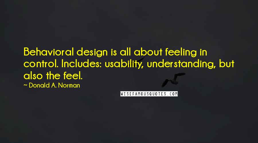 Donald A. Norman Quotes: Behavioral design is all about feeling in control. Includes: usability, understanding, but also the feel.