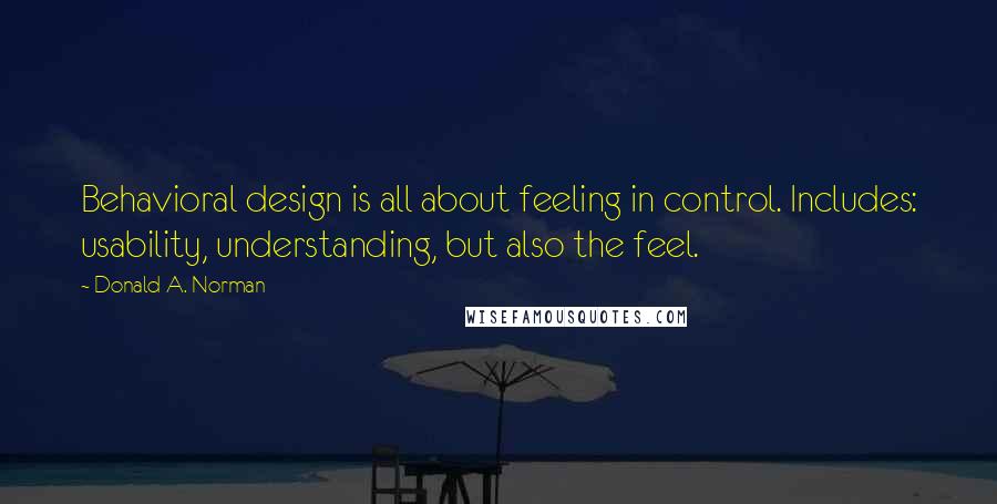 Donald A. Norman Quotes: Behavioral design is all about feeling in control. Includes: usability, understanding, but also the feel.