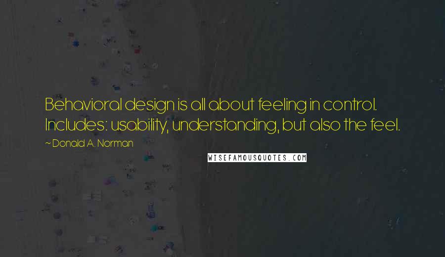 Donald A. Norman Quotes: Behavioral design is all about feeling in control. Includes: usability, understanding, but also the feel.