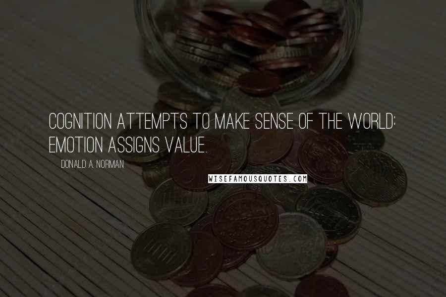 Donald A. Norman Quotes: Cognition attempts to make sense of the world: emotion assigns value.