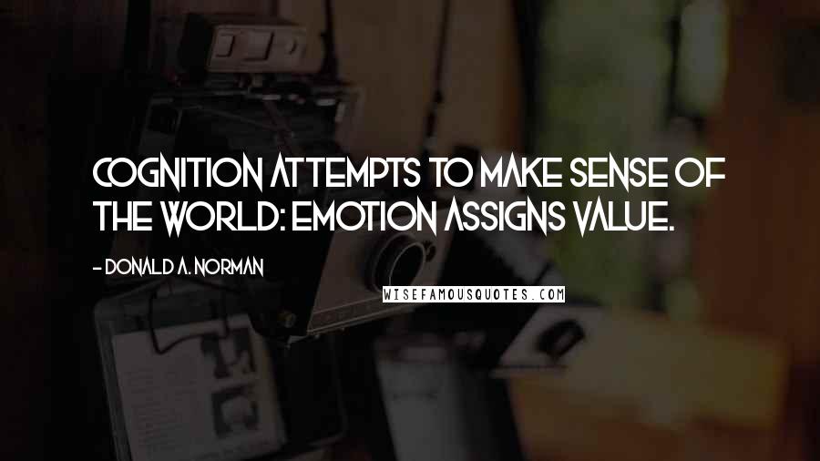 Donald A. Norman Quotes: Cognition attempts to make sense of the world: emotion assigns value.