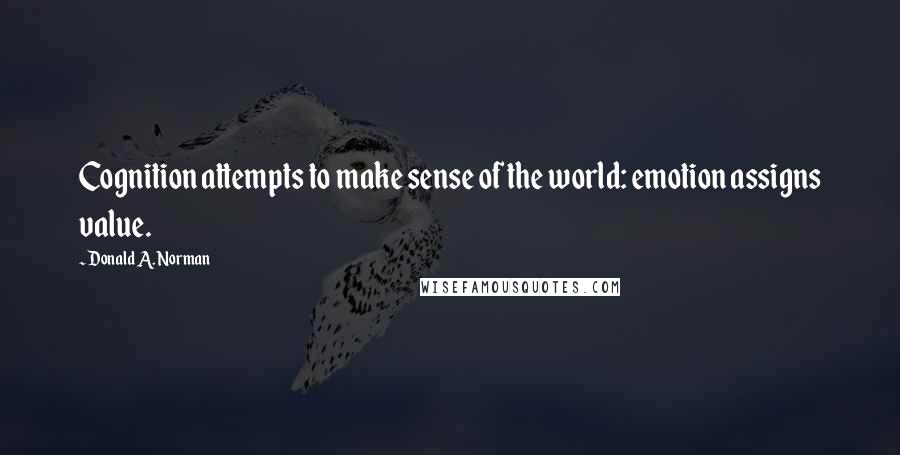 Donald A. Norman Quotes: Cognition attempts to make sense of the world: emotion assigns value.