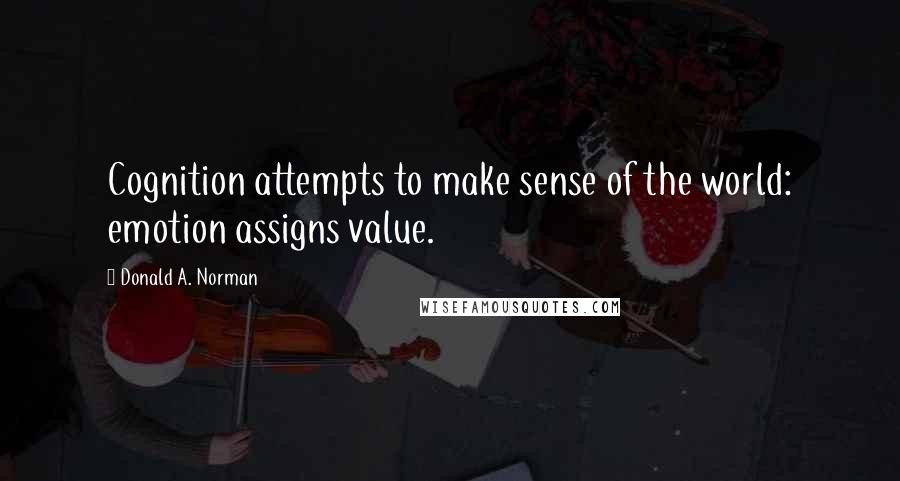 Donald A. Norman Quotes: Cognition attempts to make sense of the world: emotion assigns value.