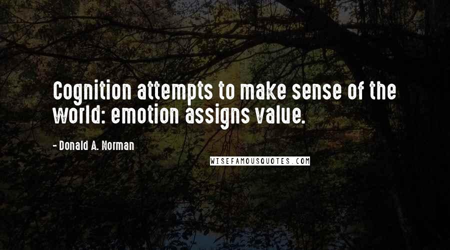 Donald A. Norman Quotes: Cognition attempts to make sense of the world: emotion assigns value.