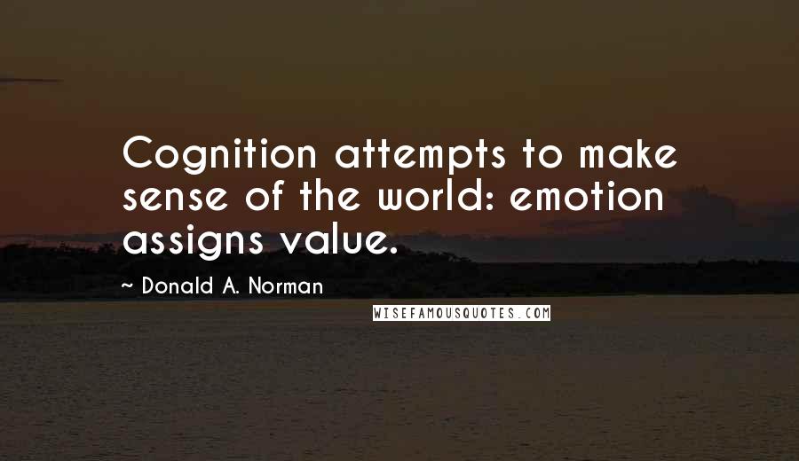 Donald A. Norman Quotes: Cognition attempts to make sense of the world: emotion assigns value.
