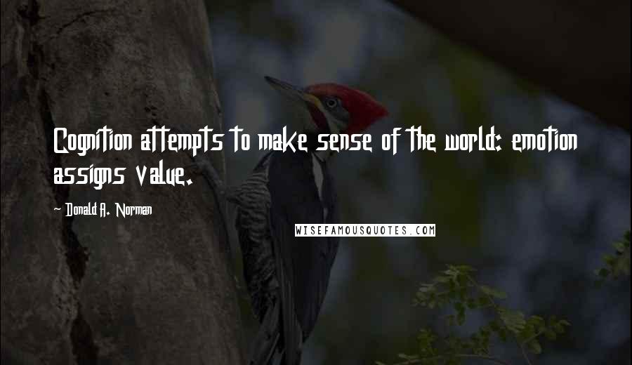 Donald A. Norman Quotes: Cognition attempts to make sense of the world: emotion assigns value.