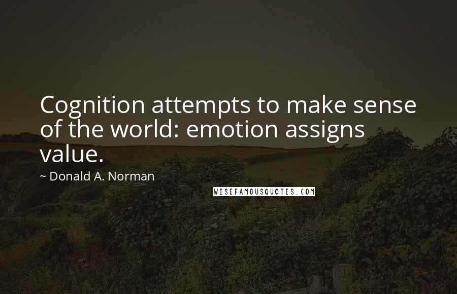 Donald A. Norman Quotes: Cognition attempts to make sense of the world: emotion assigns value.