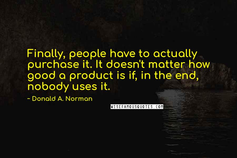 Donald A. Norman Quotes: Finally, people have to actually purchase it. It doesn't matter how good a product is if, in the end, nobody uses it.