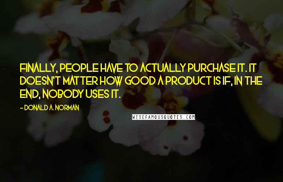 Donald A. Norman Quotes: Finally, people have to actually purchase it. It doesn't matter how good a product is if, in the end, nobody uses it.