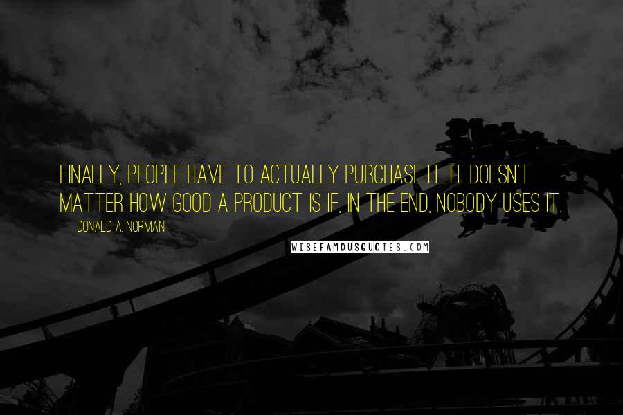 Donald A. Norman Quotes: Finally, people have to actually purchase it. It doesn't matter how good a product is if, in the end, nobody uses it.