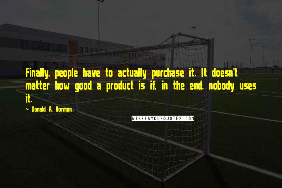 Donald A. Norman Quotes: Finally, people have to actually purchase it. It doesn't matter how good a product is if, in the end, nobody uses it.