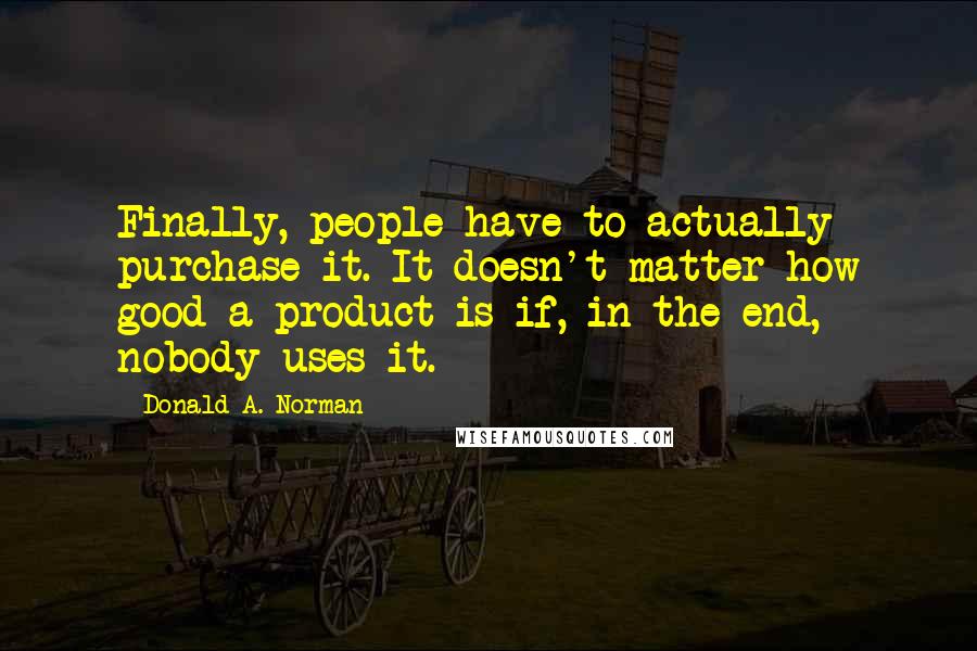 Donald A. Norman Quotes: Finally, people have to actually purchase it. It doesn't matter how good a product is if, in the end, nobody uses it.