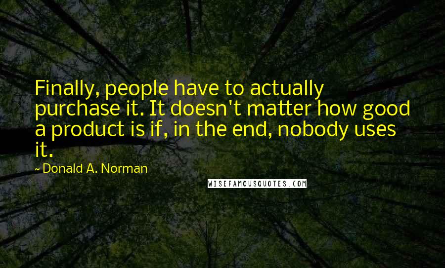 Donald A. Norman Quotes: Finally, people have to actually purchase it. It doesn't matter how good a product is if, in the end, nobody uses it.