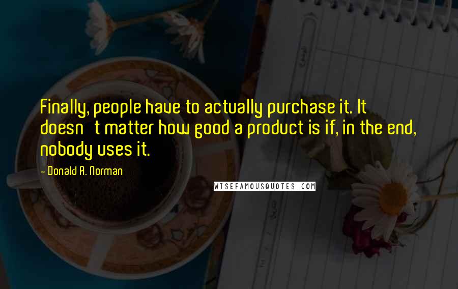 Donald A. Norman Quotes: Finally, people have to actually purchase it. It doesn't matter how good a product is if, in the end, nobody uses it.