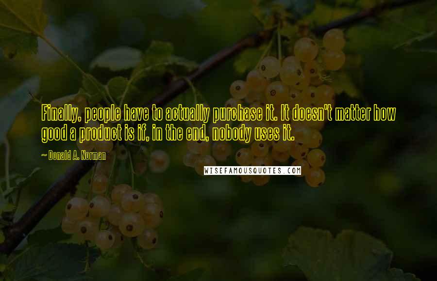 Donald A. Norman Quotes: Finally, people have to actually purchase it. It doesn't matter how good a product is if, in the end, nobody uses it.