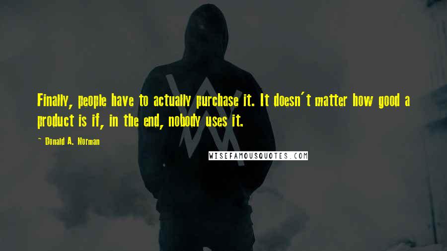 Donald A. Norman Quotes: Finally, people have to actually purchase it. It doesn't matter how good a product is if, in the end, nobody uses it.