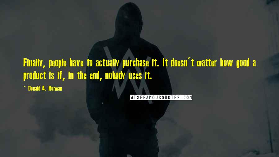 Donald A. Norman Quotes: Finally, people have to actually purchase it. It doesn't matter how good a product is if, in the end, nobody uses it.