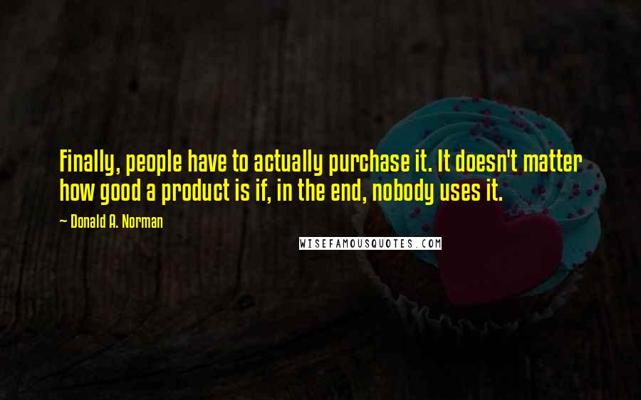 Donald A. Norman Quotes: Finally, people have to actually purchase it. It doesn't matter how good a product is if, in the end, nobody uses it.