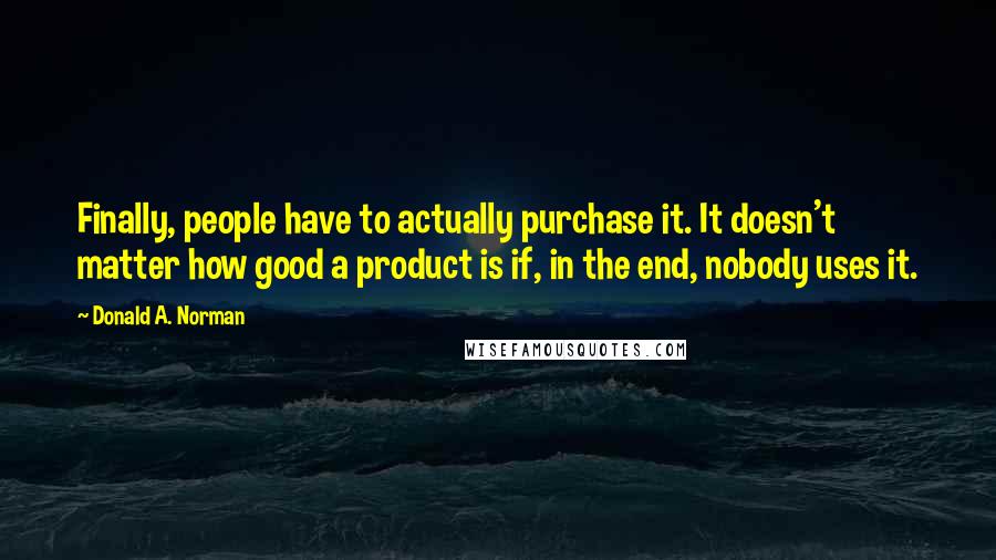 Donald A. Norman Quotes: Finally, people have to actually purchase it. It doesn't matter how good a product is if, in the end, nobody uses it.