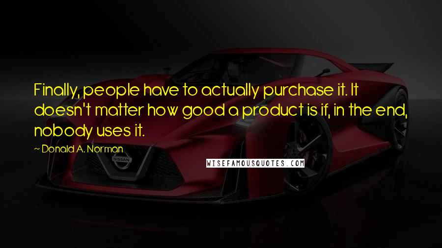 Donald A. Norman Quotes: Finally, people have to actually purchase it. It doesn't matter how good a product is if, in the end, nobody uses it.