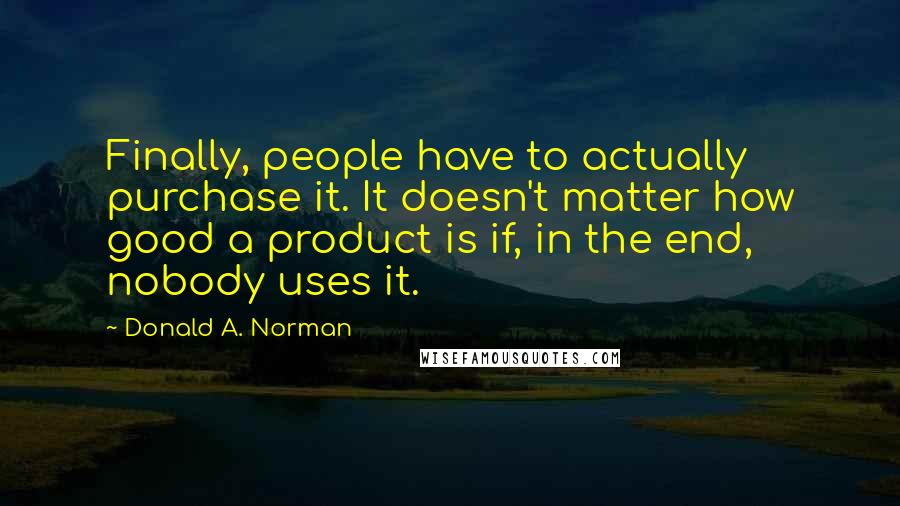 Donald A. Norman Quotes: Finally, people have to actually purchase it. It doesn't matter how good a product is if, in the end, nobody uses it.