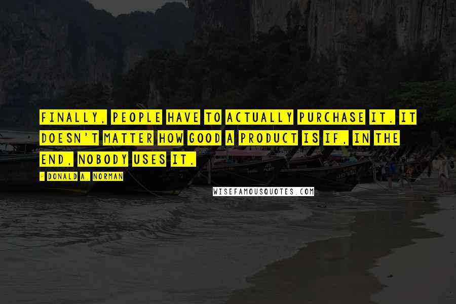 Donald A. Norman Quotes: Finally, people have to actually purchase it. It doesn't matter how good a product is if, in the end, nobody uses it.