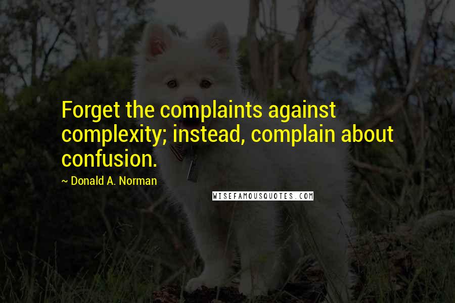 Donald A. Norman Quotes: Forget the complaints against complexity; instead, complain about confusion.