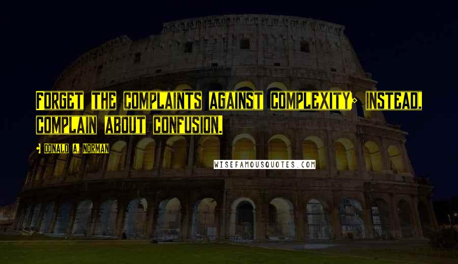 Donald A. Norman Quotes: Forget the complaints against complexity; instead, complain about confusion.