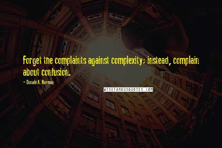 Donald A. Norman Quotes: Forget the complaints against complexity; instead, complain about confusion.