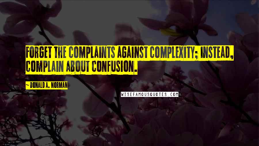 Donald A. Norman Quotes: Forget the complaints against complexity; instead, complain about confusion.