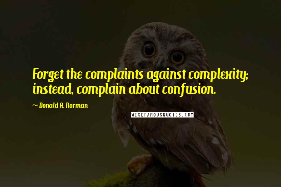 Donald A. Norman Quotes: Forget the complaints against complexity; instead, complain about confusion.