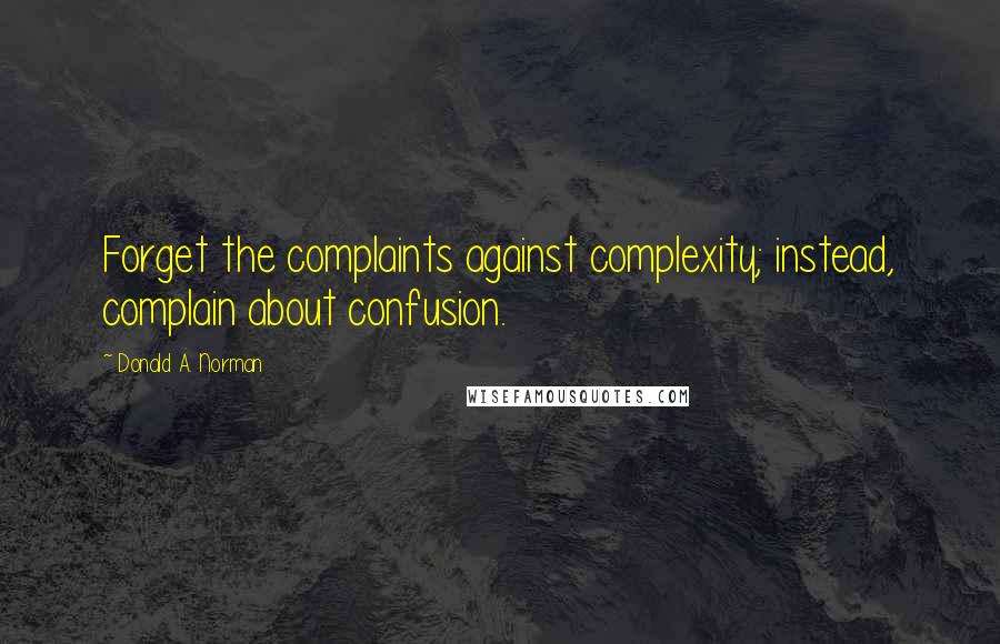 Donald A. Norman Quotes: Forget the complaints against complexity; instead, complain about confusion.