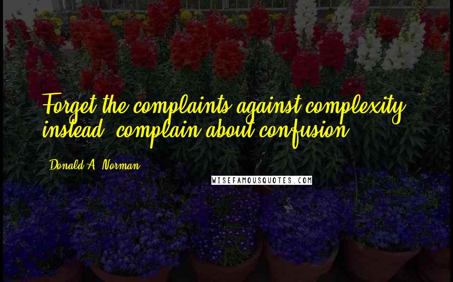 Donald A. Norman Quotes: Forget the complaints against complexity; instead, complain about confusion.