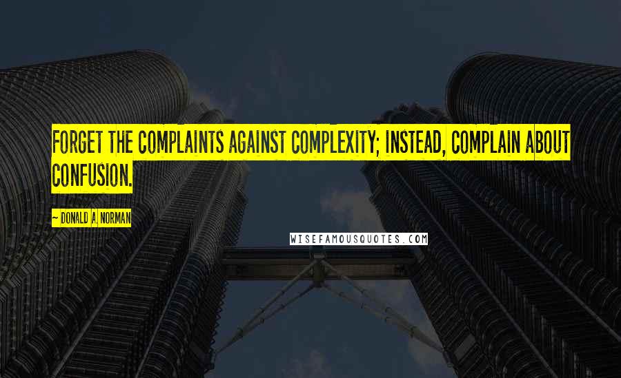 Donald A. Norman Quotes: Forget the complaints against complexity; instead, complain about confusion.