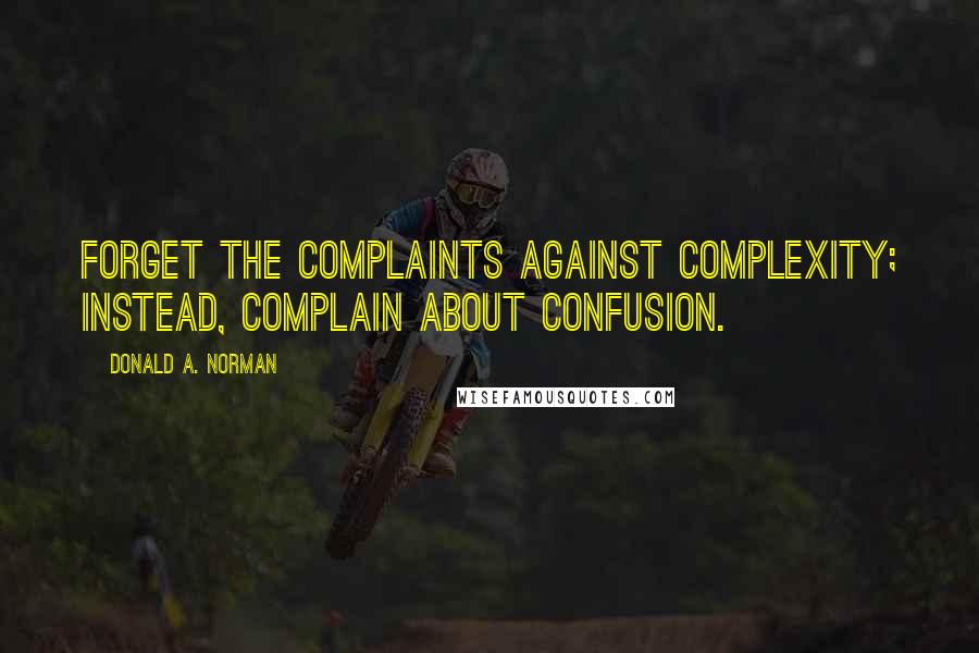 Donald A. Norman Quotes: Forget the complaints against complexity; instead, complain about confusion.