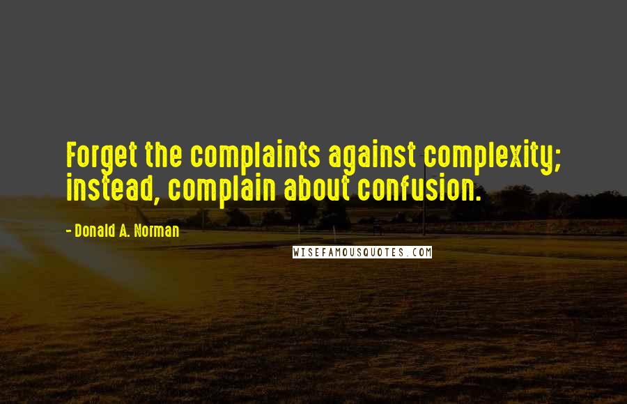 Donald A. Norman Quotes: Forget the complaints against complexity; instead, complain about confusion.
