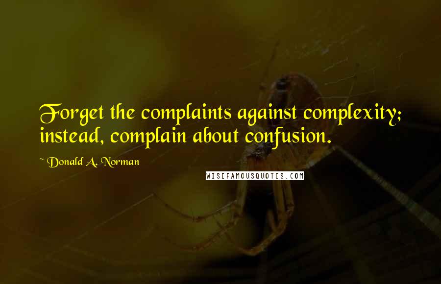 Donald A. Norman Quotes: Forget the complaints against complexity; instead, complain about confusion.