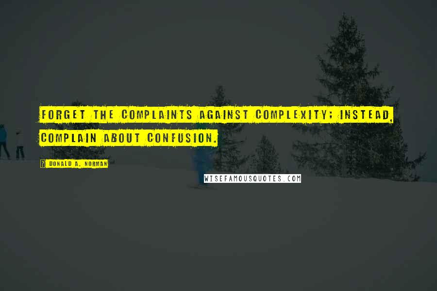 Donald A. Norman Quotes: Forget the complaints against complexity; instead, complain about confusion.