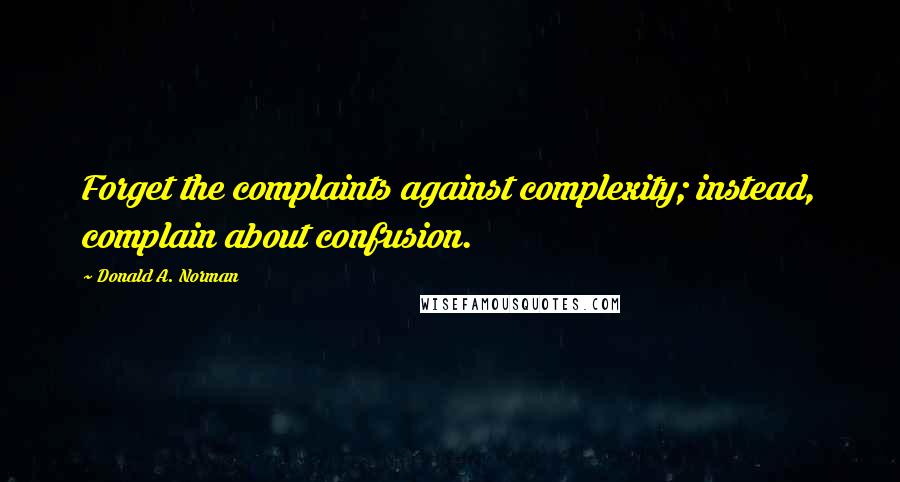 Donald A. Norman Quotes: Forget the complaints against complexity; instead, complain about confusion.
