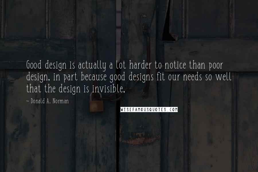 Donald A. Norman Quotes: Good design is actually a lot harder to notice than poor design, in part because good designs fit our needs so well that the design is invisible,