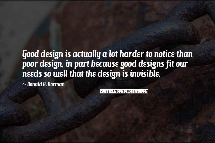 Donald A. Norman Quotes: Good design is actually a lot harder to notice than poor design, in part because good designs fit our needs so well that the design is invisible,