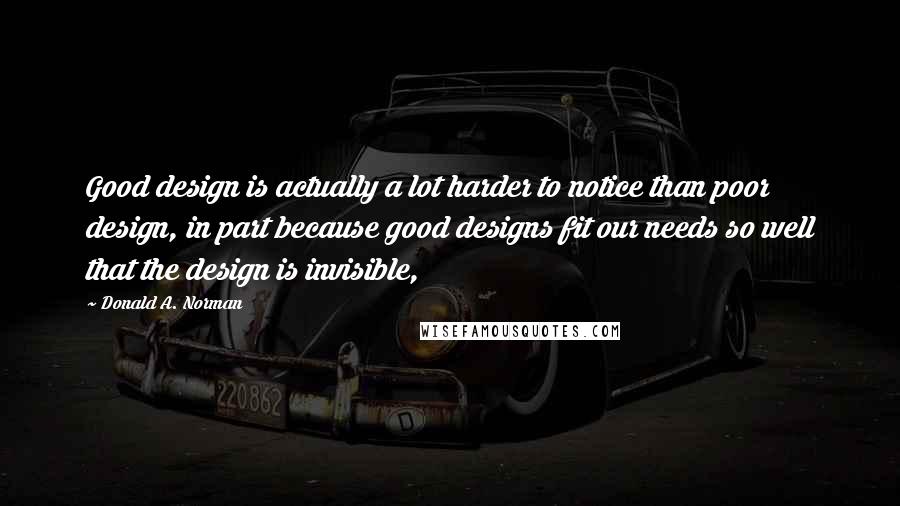 Donald A. Norman Quotes: Good design is actually a lot harder to notice than poor design, in part because good designs fit our needs so well that the design is invisible,